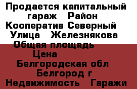 Продается капитальный гараж › Район ­ Кооператив Северный-2 › Улица ­ Железнякова › Общая площадь ­ 24 › Цена ­ 250 000 - Белгородская обл., Белгород г. Недвижимость » Гаражи   